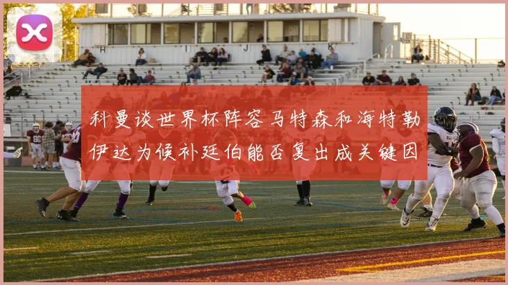 科曼谈世界杯阵容马特森和海特勒伊达为候补廷伯能否复出成关键因素