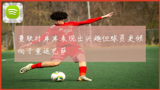 曼联对库库表现出兴趣但球员更倾向于重返巴萨