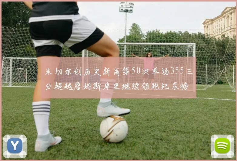 米切尔创历史新高第50次单场355三分超越詹姆斯库里继续领跑纪录榜
