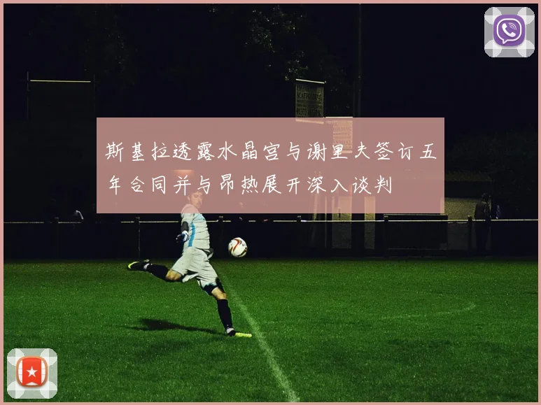 斯基拉透露水晶宫与谢里夫签订五年合同并与昂热展开深入谈判