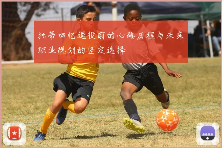 托蒂回忆退役前的心路历程与未来职业规划的坚定选择
