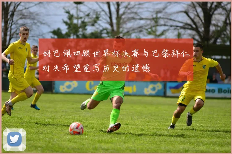 姆巴佩回顾世界杯决赛与巴黎拜仁对决希望重写历史的遗憾