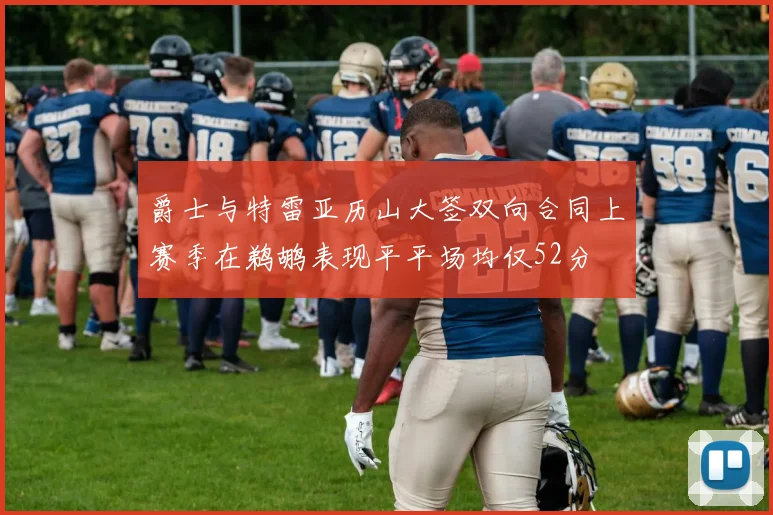 爵士与特雷亚历山大签双向合同上赛季在鹈鹕表现平平场均仅52分