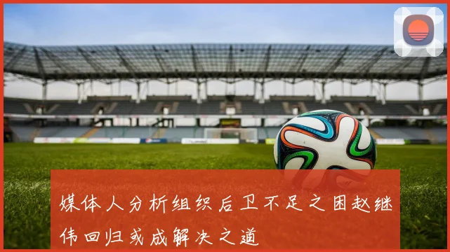 媒体人分析组织后卫不足之困赵继伟回归或成解决之道