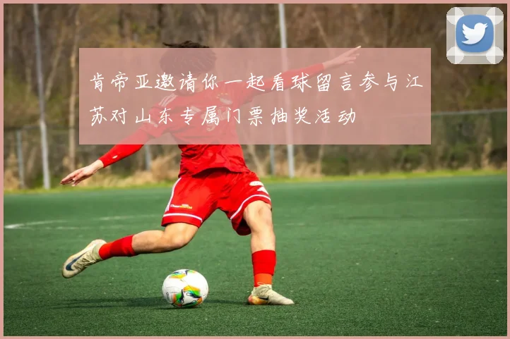 肯帝亚邀请你一起看球留言参与江苏对山东专属门票抽奖活动