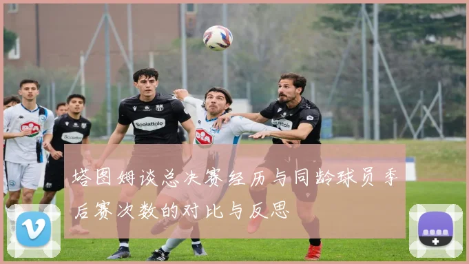 塔图姆谈总决赛经历与同龄球员季后赛次数的对比与反思