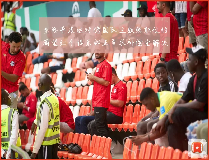 克洛普表达对德国队主教练职位的渴望红牛俱乐部正寻求补偿金解决方案