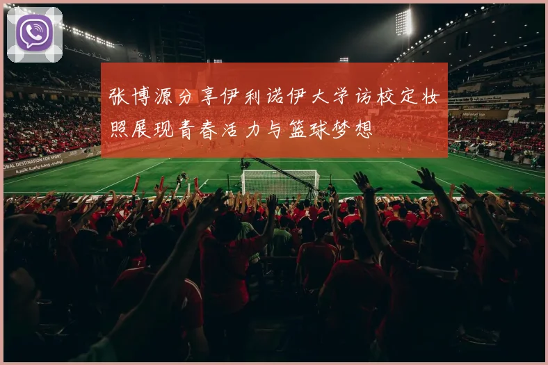 张博源分享伊利诺伊大学访校定妆照展现青春活力与篮球梦想