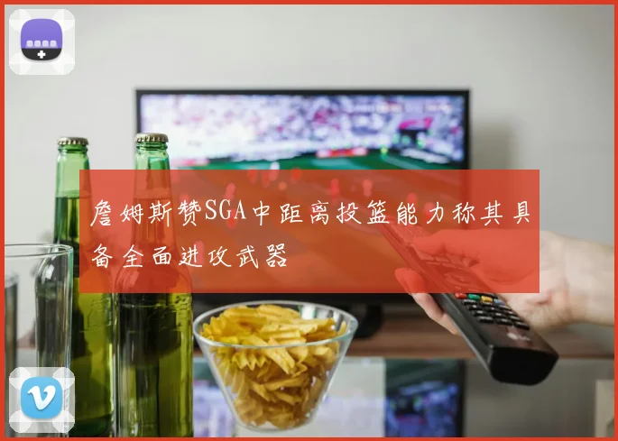 詹姆斯赞SGA中距离投篮能力称其具备全面进攻武器