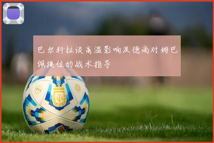 巴尔科拉谈高温影响及德尚对姆巴佩换位的战术指导