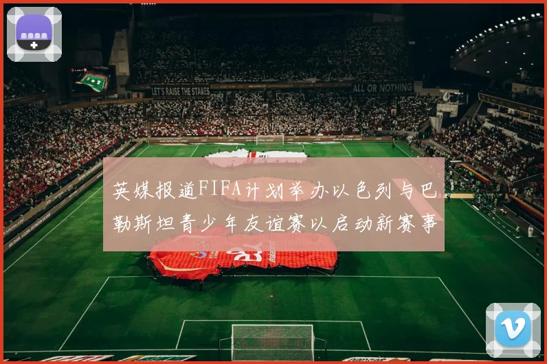 英媒报道FIFA计划举办以色列与巴勒斯坦青少年友谊赛以启动新赛事