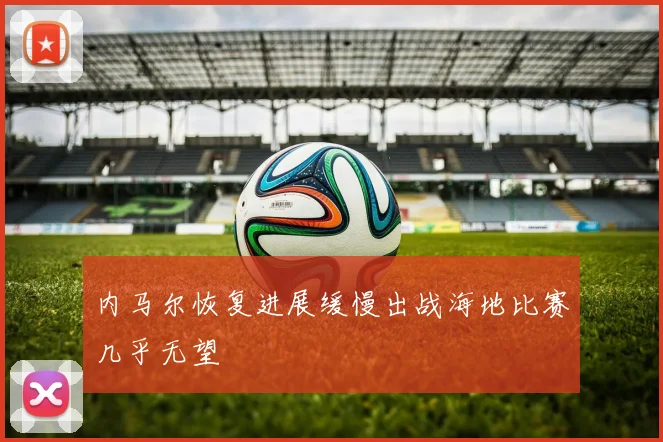 内马尔恢复进展缓慢出战海地比赛几乎无望