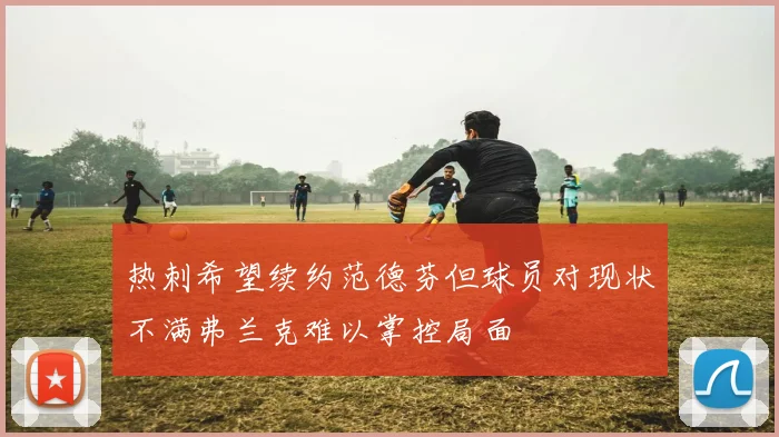 热刺希望续约范德芬但球员对现状不满弗兰克难以掌控局面