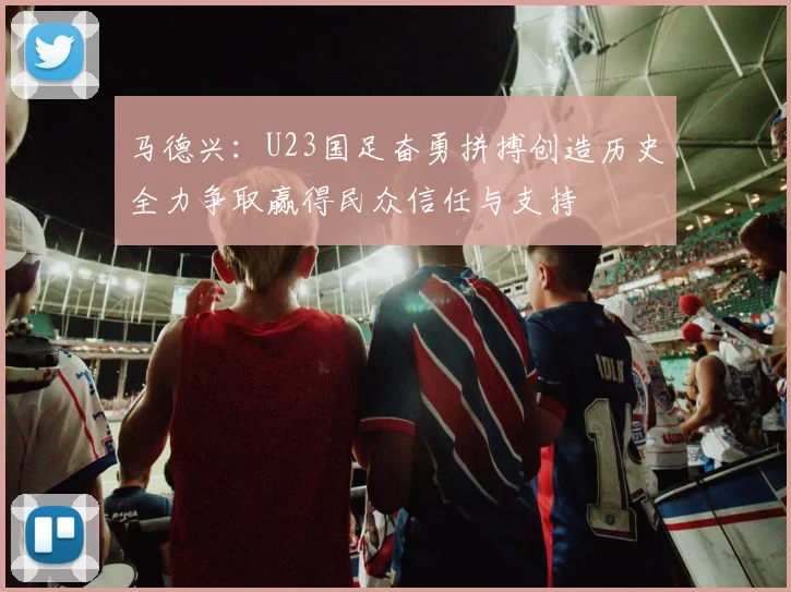 马德兴：U23国足奋勇拼搏创造历史全力争取赢得民众信任与支持