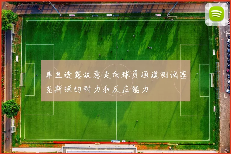 库里透露故意走向球员通道测试塞克斯顿的耐力和反应能力