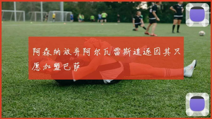 阿森纳放弃阿尔瓦雷斯追逐因其只愿加盟巴萨