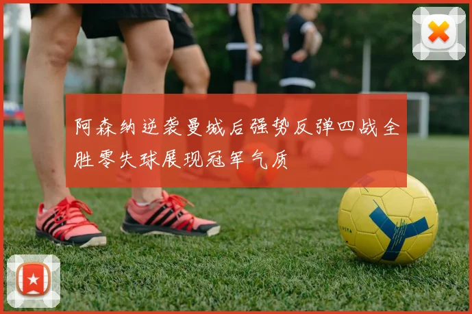 阿森纳逆袭曼城后强势反弹四战全胜零失球展现冠军气质