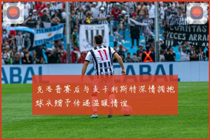 克洛普赛后与麦卡利斯特深情拥抱球衣赠予传递温暖情谊