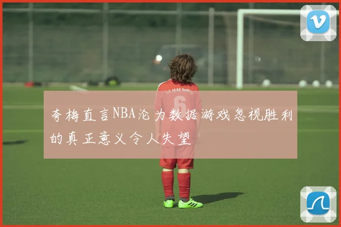 夸梅直言NBA沦为数据游戏忽视胜利的真正意义令人失望