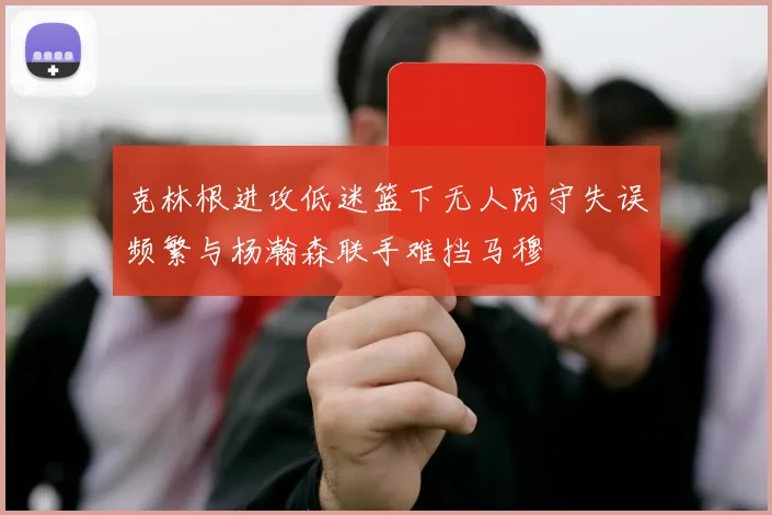 克林根进攻低迷篮下无人防守失误频繁与杨瀚森联手难挡马穆