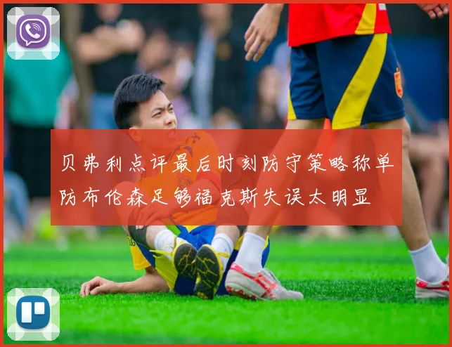 贝弗利点评最后时刻防守策略称单防布伦森足够福克斯失误太明显