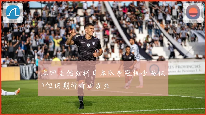 本田圭佑分析日本队夺冠机会或仅5但仍期待奇迹发生