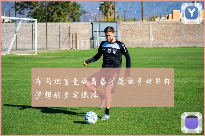 布冯坦言重返青春不愿放弃世界杯梦想的坚定选择