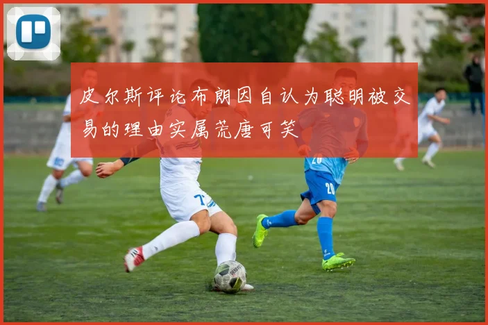 皮尔斯评论布朗因自认为聪明被交易的理由实属荒唐可笑