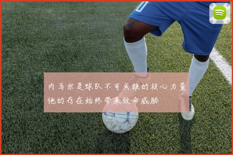 内马尔是球队不可或缺的核心力量他的存在始终带来致命威胁