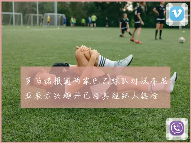 罗马诺报道两家巴乙球队对沃齐尼亚表示兴趣并已与其经纪人接洽