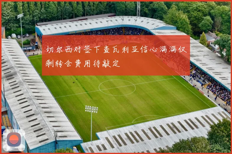 切尔西对签下查瓦利亚信心满满仅剩转会费用待敲定