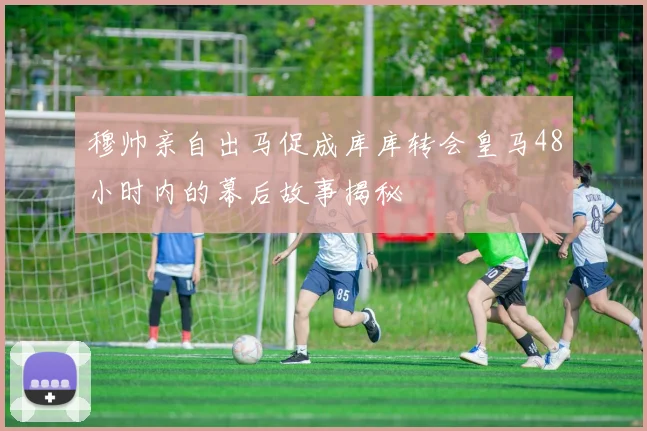 穆帅亲自出马促成库库转会皇马48小时内的幕后故事揭秘