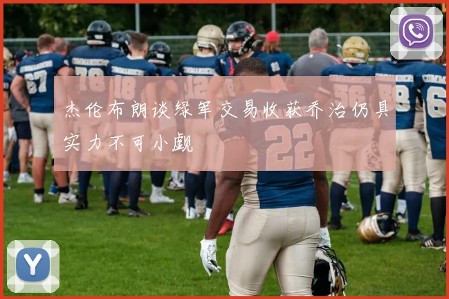 杰伦布朗谈绿军交易收获乔治仍具实力不可小觑