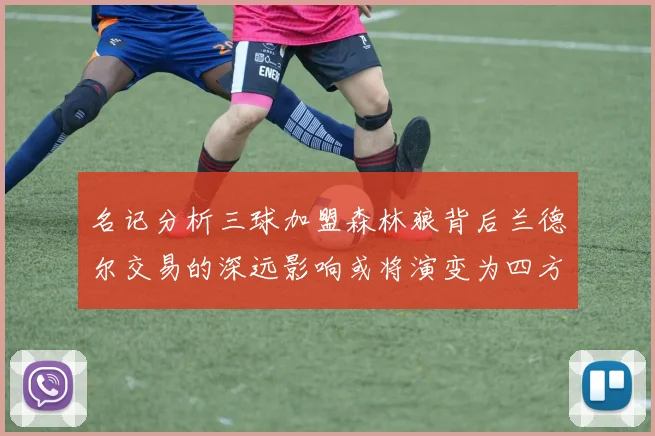 名记分析三球加盟森林狼背后兰德尔交易的深远影响或将演变为四方交易